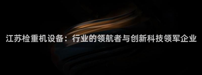 信誉辉达娱乐开户注册：江苏检重机设备：行业的领航者与创新科技