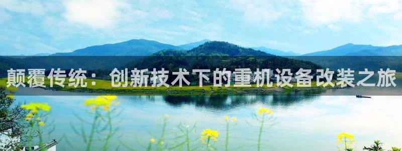 辉达娱乐 75505：颠覆传统：创新技术下的重机设备改装之旅