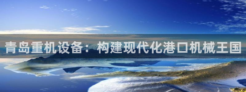 辉达娱乐最新现状：青岛重机设备：构建现代化港口机械王国
