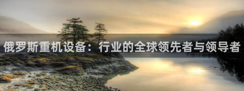 正规辉达娱乐平台：俄罗斯重机设备：行业的全球领先者与领导者