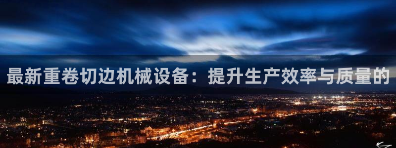 信誉辉达娱乐官方网址：最新重卷切边机械设备：提升生产效率与质