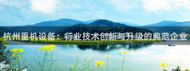 辉达娱乐计划软件：杭州重机设备：行业技术创新与升级的典范企业