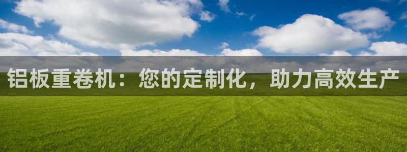 辉达娱乐官网：铝板重卷机：您的定制化，助力高效生产
