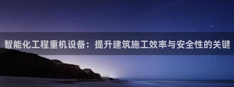 辉达平台注册入口：智能化工程重机设备：提升建筑施工效率与安全