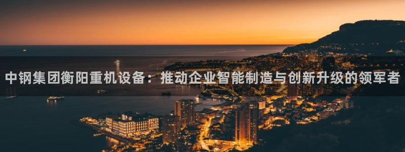 辉达娱乐最新现状：中钢集团衡阳重机设备：推动企业智能制造与创