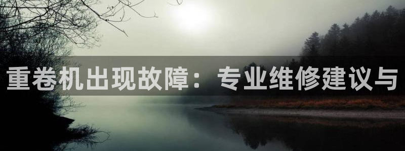专业辉达娱乐平台：重卷机出现故障：专业维修建议与