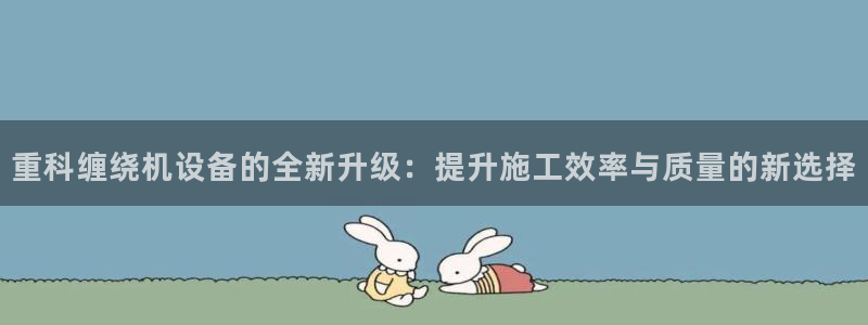 辉达娱乐可靠：重科缠绕机设备的全新升级：提升施工效率与质量的