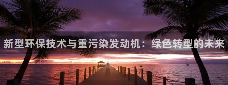辉达娱乐可靠：新型环保技术与重污染发动机：绿色转型的未来