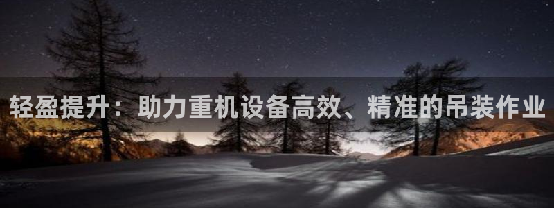 恒达娱乐辉70667：轻盈提升：助力重机设备高效、精准的吊装