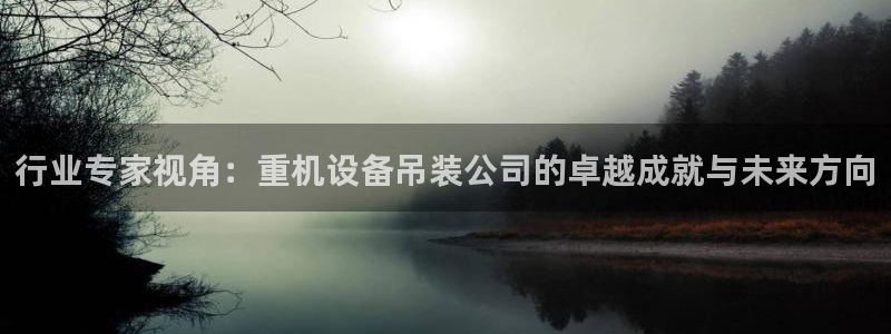 辉达官网登录入口入口：行业专家视角：重机设备吊装公司的卓越成