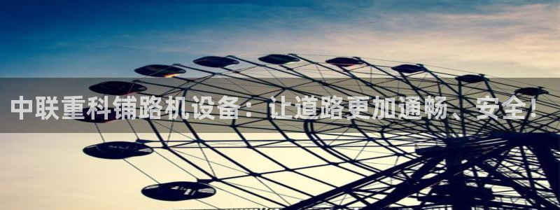 辉达官网登录入口入口：中联重科铺路机设备：让道路更加通畅、安