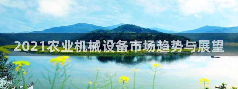 辉达娱乐丶75505：2021农业机械设备市场趋势与展望