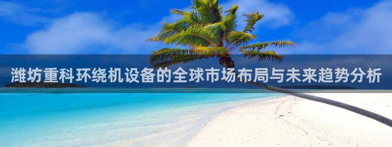 辉达娱乐123123：潍坊重科环绕机设备的全球市场布局与未来