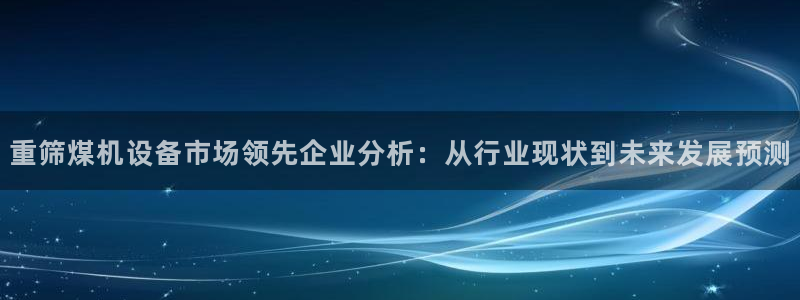 辉达娱乐开户注册：重筛煤机设备市场领先企业分析：从行业现状到