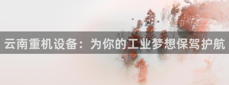 辉达娱乐正规吗：云南重机设备：为你的工业梦想保驾护航