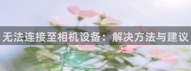 正规辉达娱乐开户注册：无法连接至相机设备：解决方法与建议