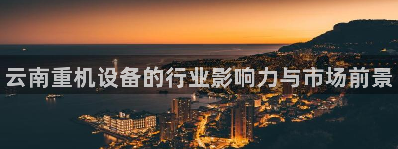 辉达娱乐检测：云南重机设备的行业影响力与市场前景