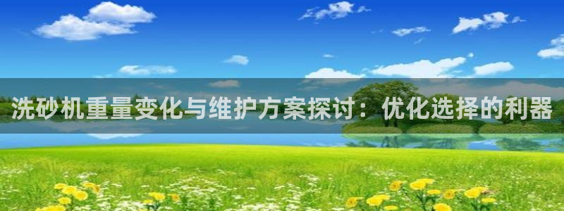 专业辉达娱乐官方网址：洗砂机重量变化与维护方案探讨：优化选择
