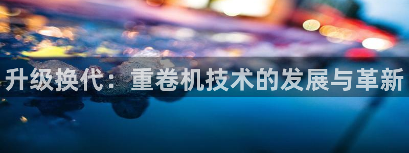 信誉辉达娱乐平台：升级换代：重卷机技术的发展与革新