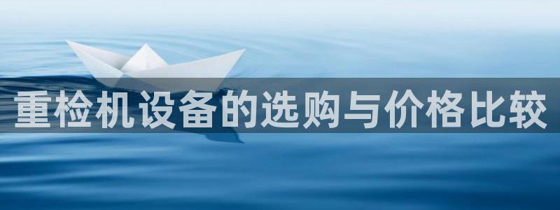 辉达平台官网下载：重检机设备的选购与价格比较