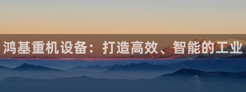 辉达怎么样：鸿基重机设备：打造高效、智能的工业
