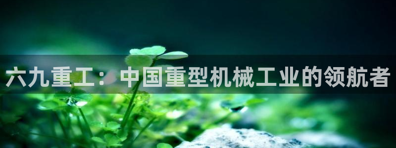 辉达娱乐时时彩平台：六九重工：中国重型机械工业的领航者