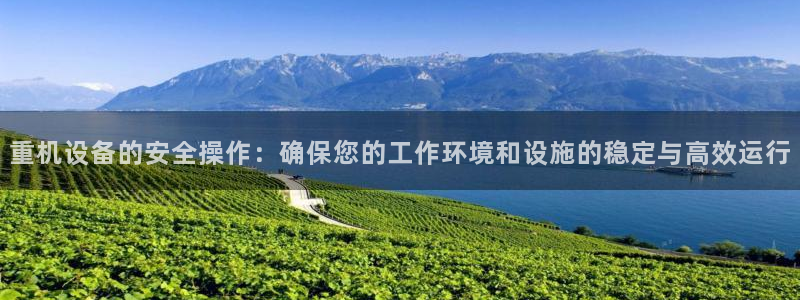 辉达娱乐兼职：重机设备的安全操作：确保您的工作环境和设施的稳