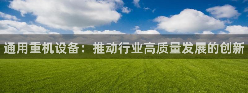 辉达娱乐珈75775：通用重机设备：推动行业高质量发展的创新