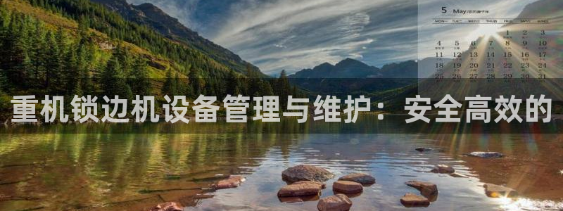 信誉辉达娱乐平台：重机锁边机设备管理与维护：安全高效的