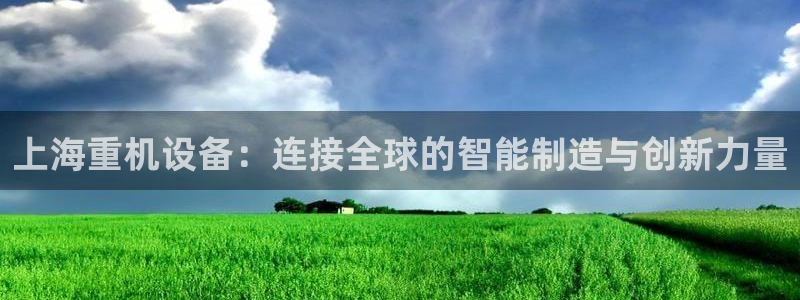 辉达平台注册流程：上海重机设备：连接全球的智能制造与创新力量